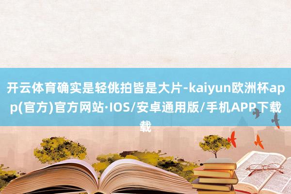 开云体育确实是轻佻拍皆是大片-kaiyun欧洲杯app(官方)官方网站·IOS/安卓通用版/手机APP下载