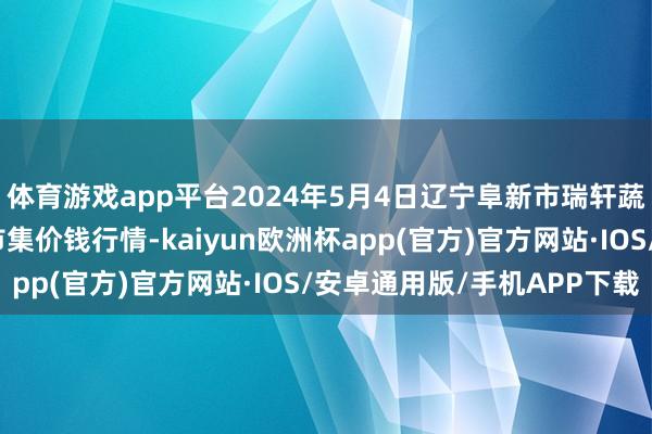 体育游戏app平台2024年5月4日辽宁阜新市瑞轩蔬菜农副居品详细批发市集价钱行情-kaiyun欧洲杯app(官方)官方网站·IOS/安卓通用版/手机APP下载