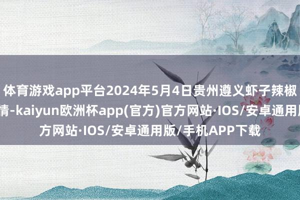 体育游戏app平台2024年5月4日贵州遵义虾子辣椒批发市集价钱行情-kaiyun欧洲杯app(官方)官方网站·IOS/安卓通用版/手机APP下载