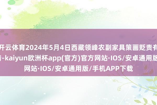 开云体育2024年5月4日西藏领峰农副家具策画贬责有限公司价钱行情-kaiyun欧洲杯app(官方)官方网站·IOS/安卓通用版/手机APP下载