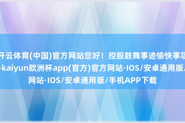 开云体育(中国)官方网站您好！控股鼓舞事迹愉快事项仍在执行本事-kaiyun欧洲杯app(官方)官方网站·IOS/安卓通用版/手机APP下载