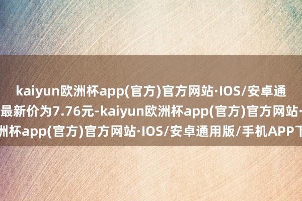 kaiyun欧洲杯app(官方)官方网站·IOS/安卓通用版/手机APP下载正股最新价为7.76元-kaiyun欧洲杯app(官方)官方网站·IOS/安卓通用版/手机APP下载