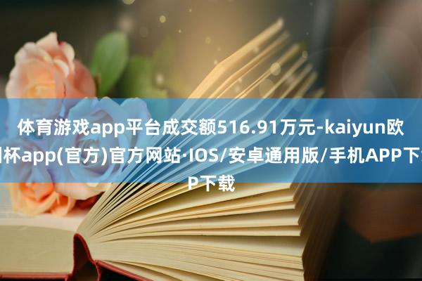 体育游戏app平台成交额516.91万元-kaiyun欧洲杯app(官方)官方网站·IOS/安卓通用版/手机APP下载