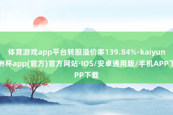 体育游戏app平台转股溢价率139.84%-kaiyun欧洲杯app(官方)官方网站·IOS/安卓通用版/手机APP下载