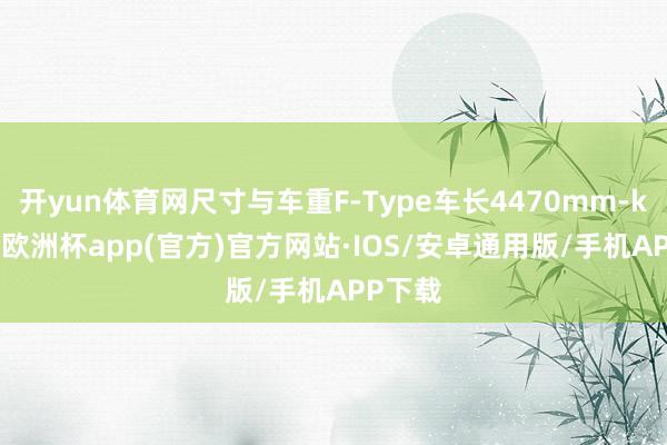 开yun体育网尺寸与车重F-Type车长4470mm-kaiyun欧洲杯app(官方)官方网站·IOS/安卓通用版/手机APP下载