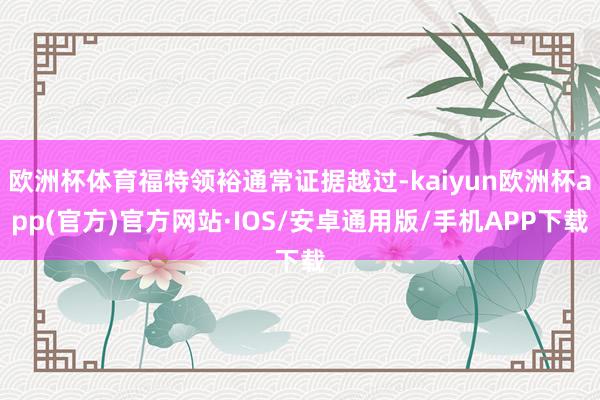 欧洲杯体育福特领裕通常证据越过-kaiyun欧洲杯app(官方)官方网站·IOS/安卓通用版/手机APP下载