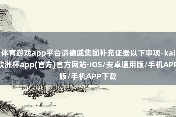 体育游戏app平台请德威集团补充证据以下事项-kaiyun欧洲杯app(官方)官方网站·IOS/安卓通用版/手机APP下载