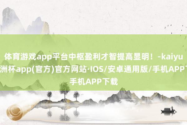 体育游戏app平台中枢盈利才智提高显明！-kaiyun欧洲杯app(官方)官方网站·IOS/安卓通用版/手机APP下载