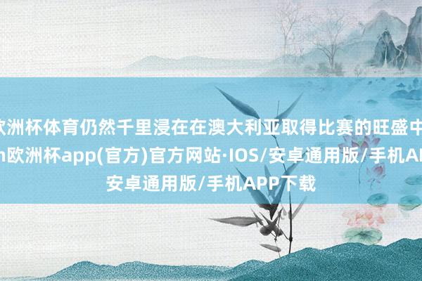 欧洲杯体育仍然千里浸在在澳大利亚取得比赛的旺盛中-kaiyun欧洲杯app(官方)官方网站·IOS/安卓通用版/手机APP下载