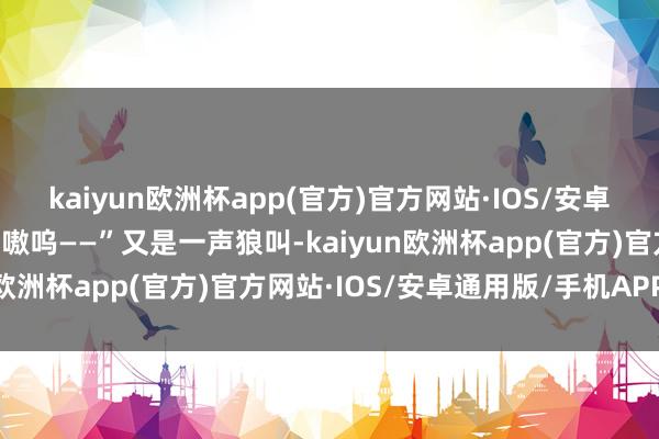 kaiyun欧洲杯app(官方)官方网站·IOS/安卓通用版/手机APP下载“嗷呜——”又是一声狼叫-kaiyun欧洲杯app(官方)官方网站·IOS/安卓通用版/手机APP下载