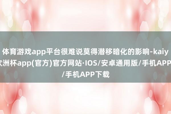 体育游戏app平台很难说莫得潜移暗化的影响-kaiyun欧洲杯app(官方)官方网站·IOS/安卓通用版/手机APP下载