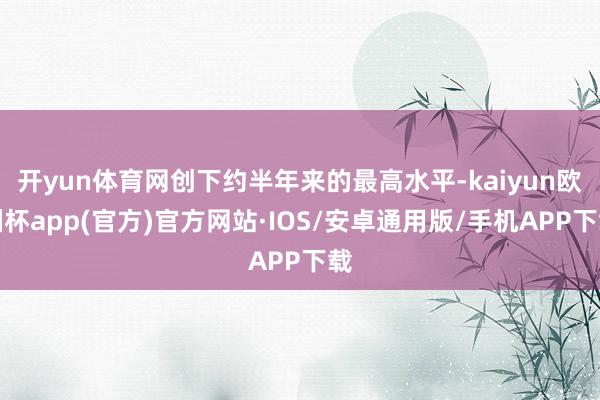 开yun体育网创下约半年来的最高水平-kaiyun欧洲杯app(官方)官方网站·IOS/安卓通用版/手机APP下载