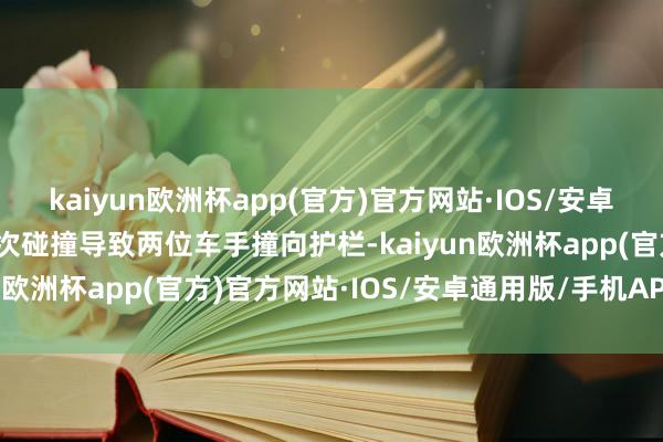 kaiyun欧洲杯app(官方)官方网站·IOS/安卓通用版/手机APP下载此次碰撞导致两位车手撞向护栏-kaiyun欧洲杯app(官方)官方网站·IOS/安卓通用版/手机APP下载