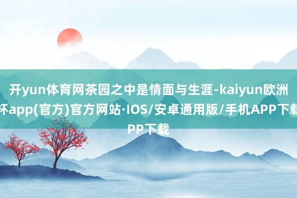 开yun体育网茶园之中是情面与生涯-kaiyun欧洲杯app(官方)官方网站·IOS/安卓通用版/手机APP下载