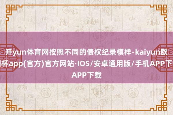 开yun体育网按照不同的债权纪录模样-kaiyun欧洲杯app(官方)官方网站·IOS/安卓通用版/手机APP下载