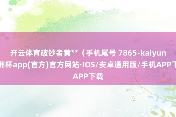 开云体育破钞者黄**（手机尾号 7865-kaiyun欧洲杯app(官方)官方网站·IOS/安卓通用版/手机APP下载