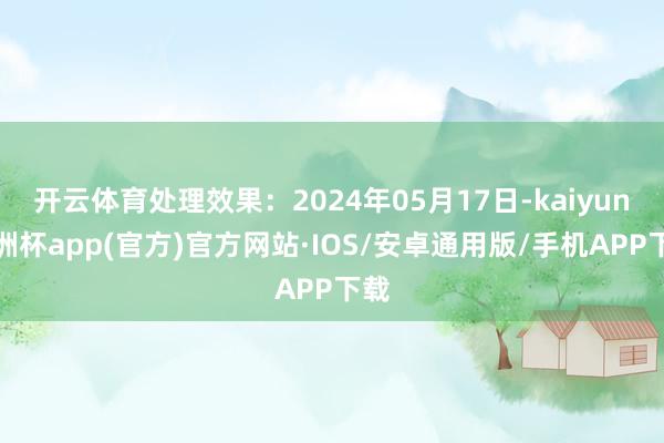 开云体育处理效果：2024年05月17日-kaiyun欧洲杯app(官方)官方网站·IOS/安卓通用版/手机APP下载