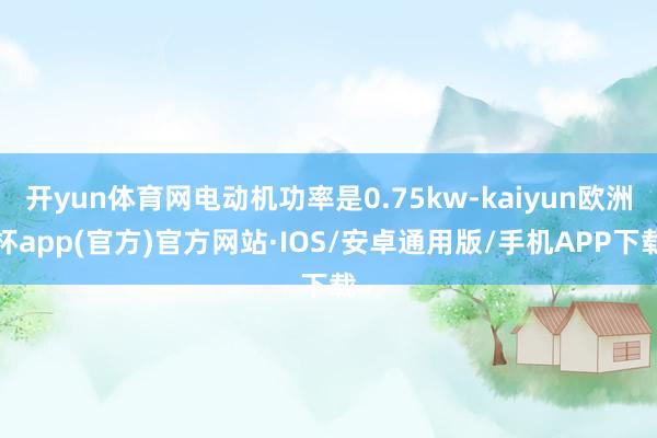 开yun体育网电动机功率是0.75kw-kaiyun欧洲杯app(官方)官方网站·IOS/安卓通用版/手机APP下载