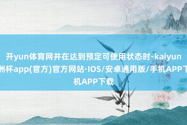 开yun体育网并在达到预定可使用状态时-kaiyun欧洲杯app(官方)官方网站·IOS/安卓通用版/手机APP下载