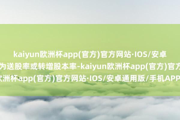 kaiyun欧洲杯app(官方)官方网站·IOS/安卓通用版/手机APP下载n为送股率或转增股本率-kaiyun欧洲杯app(官方)官方网站·IOS/安卓通用版/手机APP下载