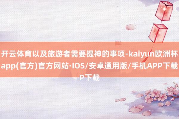 开云体育以及旅游者需要提神的事项-kaiyun欧洲杯app(官方)官方网站·IOS/安卓通用版/手机APP下载