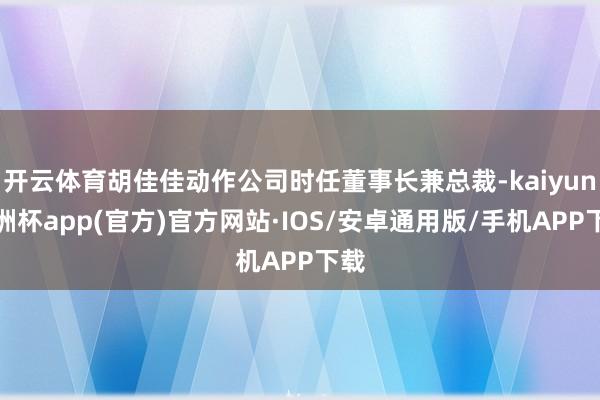 开云体育胡佳佳动作公司时任董事长兼总裁-kaiyun欧洲杯app(官方)官方网站·IOS/安卓通用版/手机APP下载