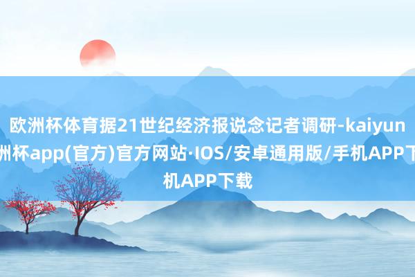 欧洲杯体育据21世纪经济报说念记者调研-kaiyun欧洲杯app(官方)官方网站·IOS/安卓通用版/手机APP下载