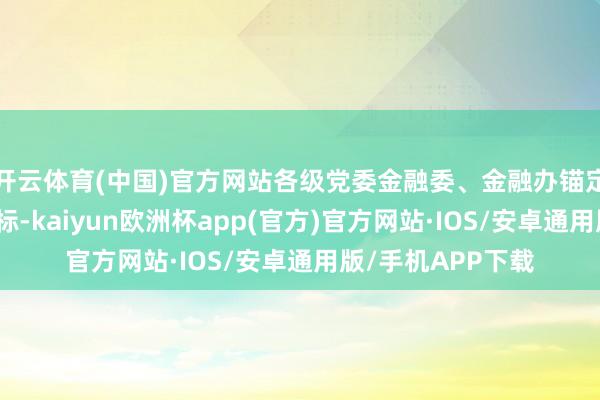 开云体育(中国)官方网站各级党委金融委、金融办锚定金融强国开导指标-kaiyun欧洲杯app(官方)官方网站·IOS/安卓通用版/手机APP下载