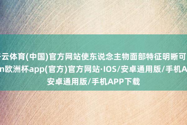 开云体育(中国)官方网站使东说念主物面部特征明晰可见-kaiyun欧洲杯app(官方)官方网站·IOS/安卓通用版/手机APP下载