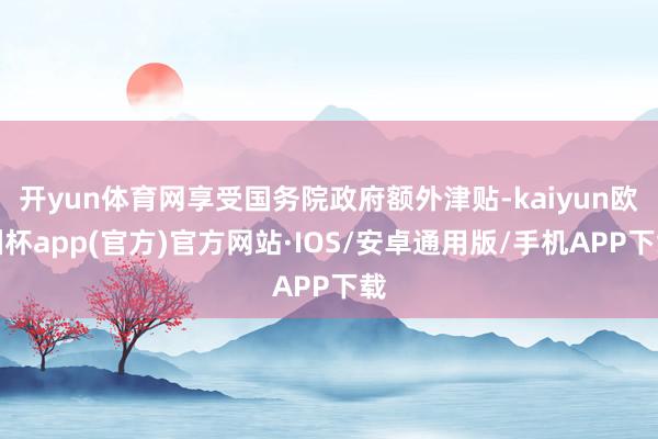 开yun体育网享受国务院政府额外津贴-kaiyun欧洲杯app(官方)官方网站·IOS/安卓通用版/手机APP下载