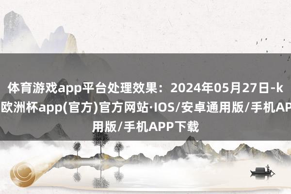 体育游戏app平台处理效果：2024年05月27日-kaiyun欧洲杯app(官方)官方网站·IOS/安卓通用版/手机APP下载