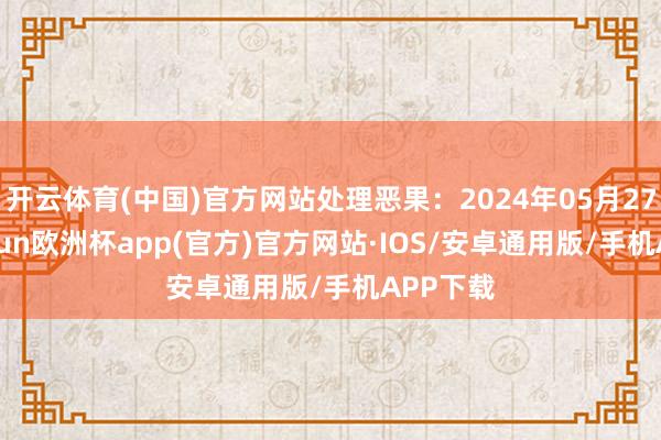 开云体育(中国)官方网站处理恶果：2024年05月27日-kaiyun欧洲杯app(官方)官方网站·IOS/安卓通用版/手机APP下载