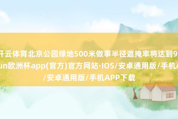 开云体育北京公园绿地500米做事半径遮掩率将达到91%-kaiyun欧洲杯app(官方)官方网站·IOS/安卓通用版/手机APP下载