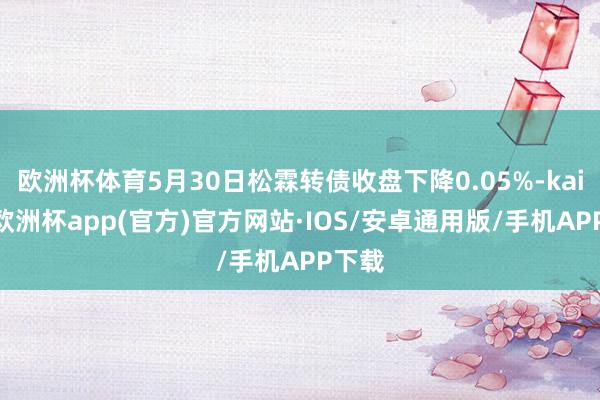 欧洲杯体育5月30日松霖转债收盘下降0.05%-kaiyun欧洲杯app(官方)官方网站·IOS/安卓通用版/手机APP下载