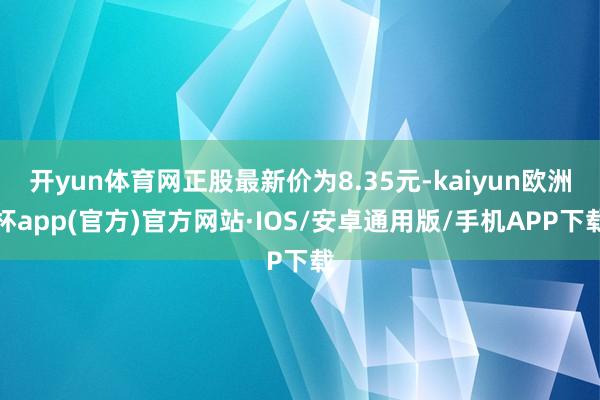 开yun体育网正股最新价为8.35元-kaiyun欧洲杯app(官方)官方网站·IOS/安卓通用版/手机APP下载