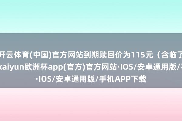 开云体育(中国)官方网站到期赎回价为115元（含临了一期利息）-kaiyun欧洲杯app(官方)官方网站·IOS/安卓通用版/手机APP下载