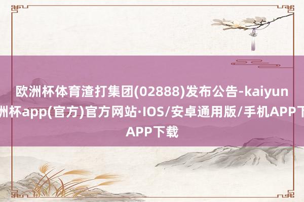 欧洲杯体育渣打集团(02888)发布公告-kaiyun欧洲杯app(官方)官方网站·IOS/安卓通用版/手机APP下载