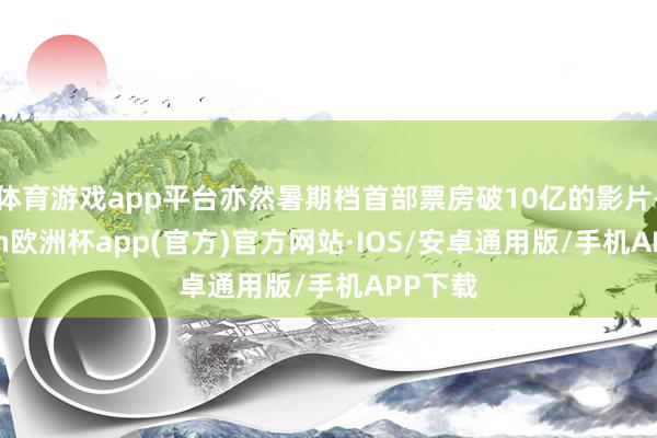 体育游戏app平台亦然暑期档首部票房破10亿的影片-kaiyun欧洲杯app(官方)官方网站·IOS/安卓通用版/手机APP下载