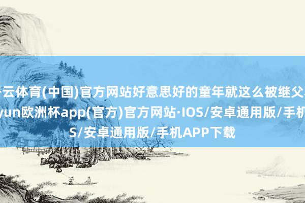 开云体育(中国)官方网站好意思好的童年就这么被继父糟塌了-kaiyun欧洲杯app(官方)官方网站·IOS/安卓通用版/手机APP下载