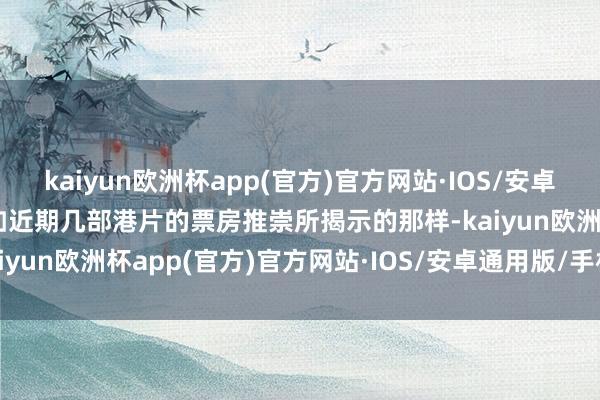 kaiyun欧洲杯app(官方)官方网站·IOS/安卓通用版/手机APP下载正如近期几部港片的票房推崇所揭示的那样-kaiyun欧洲杯app(官方)官方网站·IOS/安卓通用版/手机APP下载