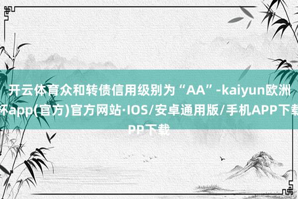 开云体育众和转债信用级别为“AA”-kaiyun欧洲杯app(官方)官方网站·IOS/安卓通用版/手机APP下载