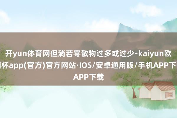 开yun体育网但淌若零散物过多或过少-kaiyun欧洲杯app(官方)官方网站·IOS/安卓通用版/手机APP下载