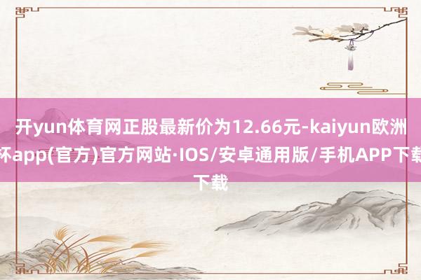 开yun体育网正股最新价为12.66元-kaiyun欧洲杯app(官方)官方网站·IOS/安卓通用版/手机APP下载