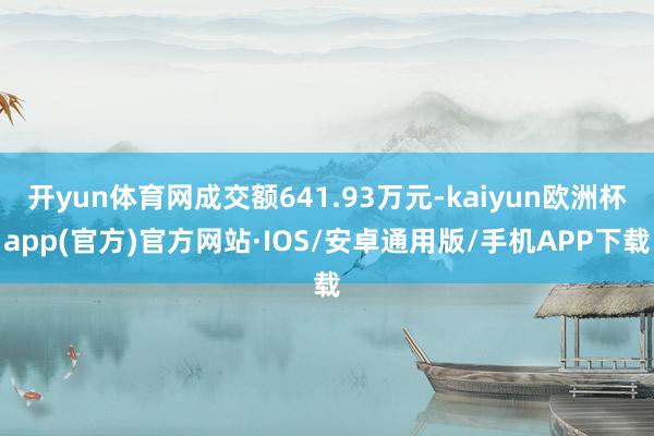 开yun体育网成交额641.93万元-kaiyun欧洲杯app(官方)官方网站·IOS/安卓通用版/手机APP下载