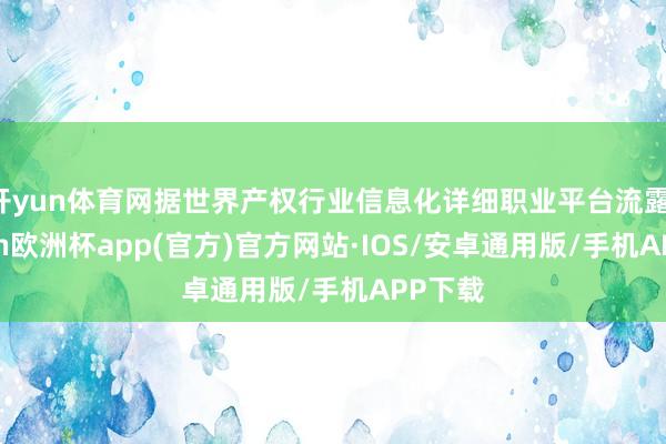 开yun体育网据世界产权行业信息化详细职业平台流露-kaiyun欧洲杯app(官方)官方网站·IOS/安卓通用版/手机APP下载