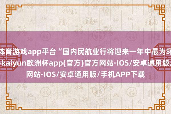 体育游戏app平台“国内民航业行将迎来一年中最为环节的暑运旺季-kaiyun欧洲杯app(官方)官方网站·IOS/安卓通用版/手机APP下载