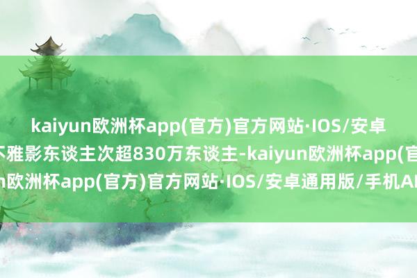 kaiyun欧洲杯app(官方)官方网站·IOS/安卓通用版/手机APP下载不雅影东谈主次超830万东谈主-kaiyun欧洲杯app(官方)官方网站·IOS/安卓通用版/手机APP下载