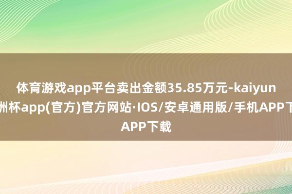 体育游戏app平台卖出金额35.85万元-kaiyun欧洲杯app(官方)官方网站·IOS/安卓通用版/手机APP下载