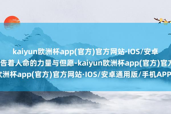 kaiyun欧洲杯app(官方)官方网站·IOS/安卓通用版/手机APP下载宣告着人命的力量与但愿-kaiyun欧洲杯app(官方)官方网站·IOS/安卓通用版/手机APP下载