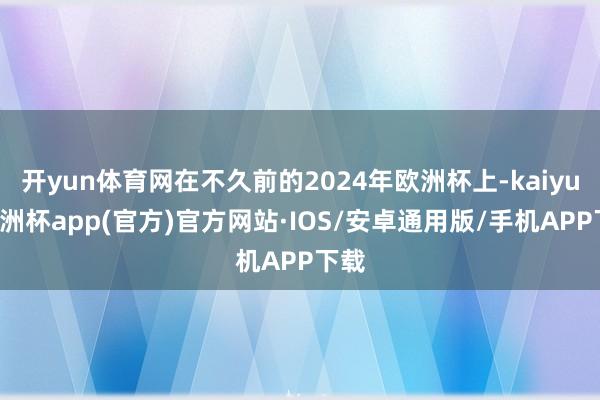 开yun体育网在不久前的2024年欧洲杯上-kaiyun欧洲杯app(官方)官方网站·IOS/安卓通用版/手机APP下载